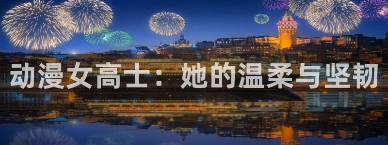 动漫天堂官方正版下载：动漫女高士：她的温柔与坚韧